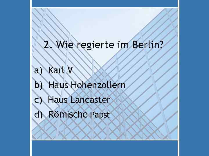 2. Wie regierte im Berlin? a) Karl V b) Haus Hohenzollern c) Haus Lancaster