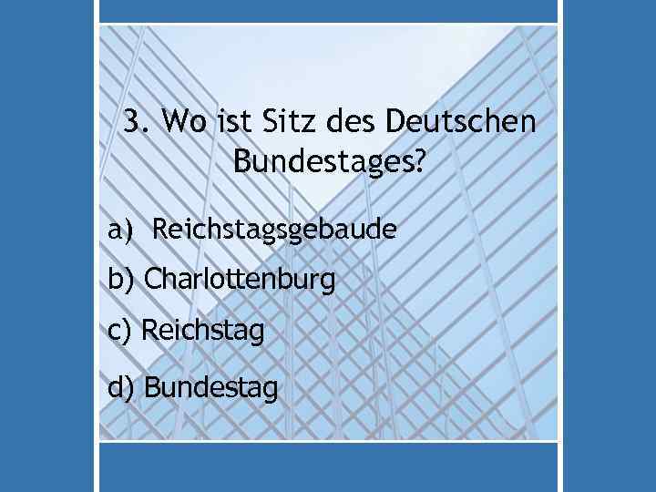 3. Wo ist Sitz des Deutschen Bundestages? a) Reichstagsgebaude b) Charlottenburg c) Reichstag d)