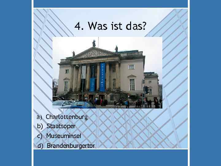 4. Was ist das? a) Charlottenburg b) Staatsoper c) Museuminsel d) Brandenburgertor 