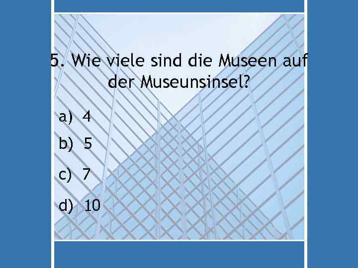 5. Wie viele sind die Museen auf der Museunsinsel? a) 4 b) 5 c)