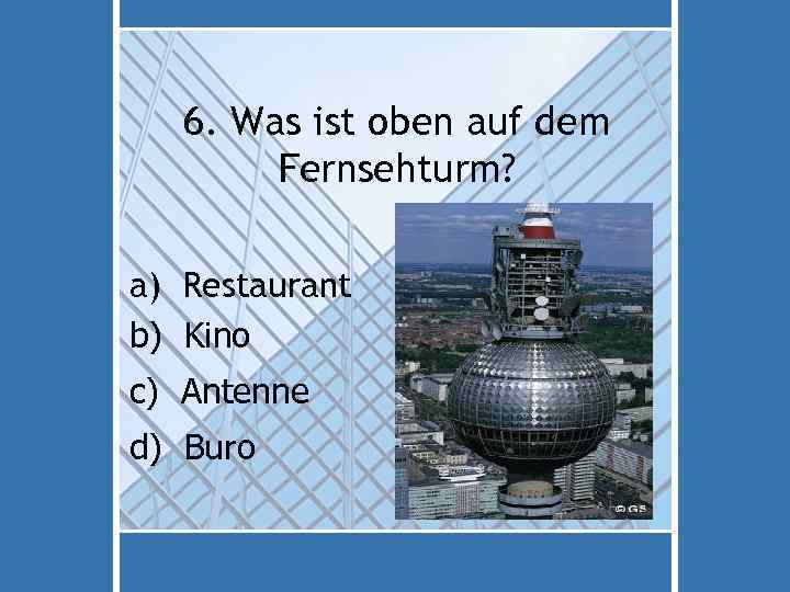 6. Was ist oben auf dem Fernsehturm? a) Restaurant b) Kino c) Antenne d)