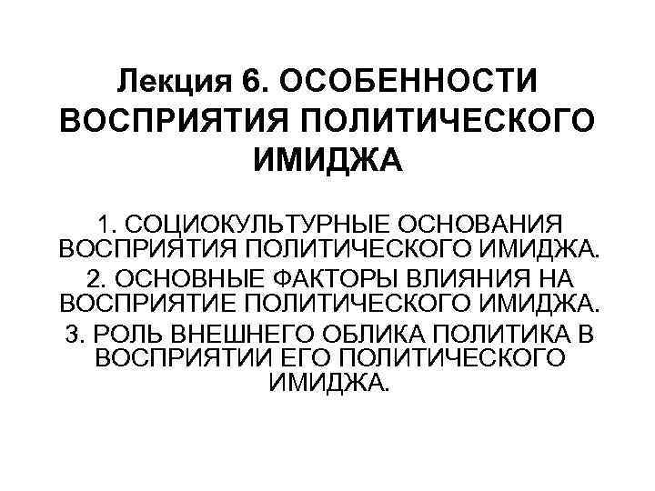 Лекция 6. ОСОБЕННОСТИ ВОСПРИЯТИЯ ПОЛИТИЧЕСКОГО ИМИДЖА 1. СОЦИОКУЛЬТУРНЫЕ ОСНОВАНИЯ ВОСПРИЯТИЯ ПОЛИТИЧЕСКОГО ИМИДЖА. 2. ОСНОВНЫЕ