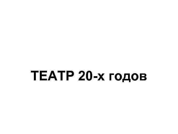 ТЕАТР 20 -х годов 