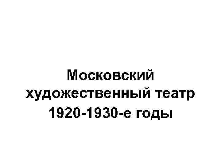 Московский художественный театр 1920 -1930 -е годы 