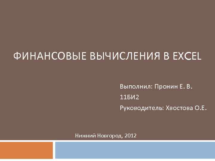 ФИНАНСОВЫЕ ВЫЧИСЛЕНИЯ В EXCEL Выполнил: Пронин Е. В. 11 БИ 2 Руководитель: Хвостова О.