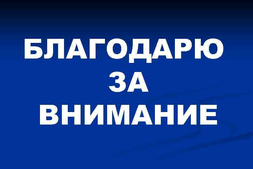 БЛАГОДАРЮ ЗА ВНИМАНИЕ 
