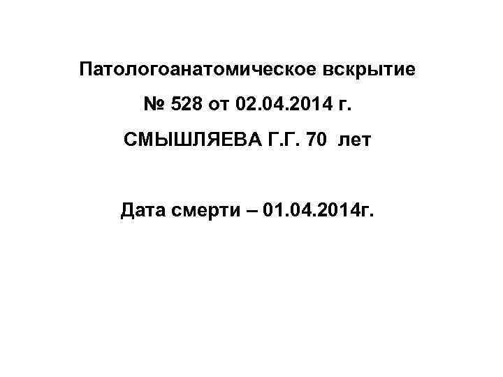 Патологоанатомическое вскрытие № 528 от 02. 04. 2014 г. СМЫШЛЯЕВА Г. Г. 70 лет