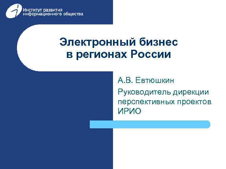 Электронный бизнес в регионах России А. В. Евтюшкин Руководитель дирекции перспективных проектов ИРИО 