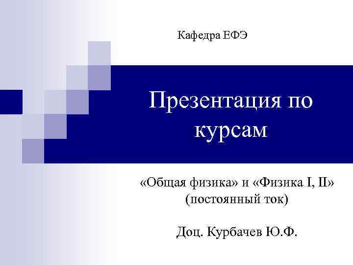 Кафедра ЕФЭ Презентация по курсам «Общая физика» и «Физика I, II» (постоянный ток) Доц.