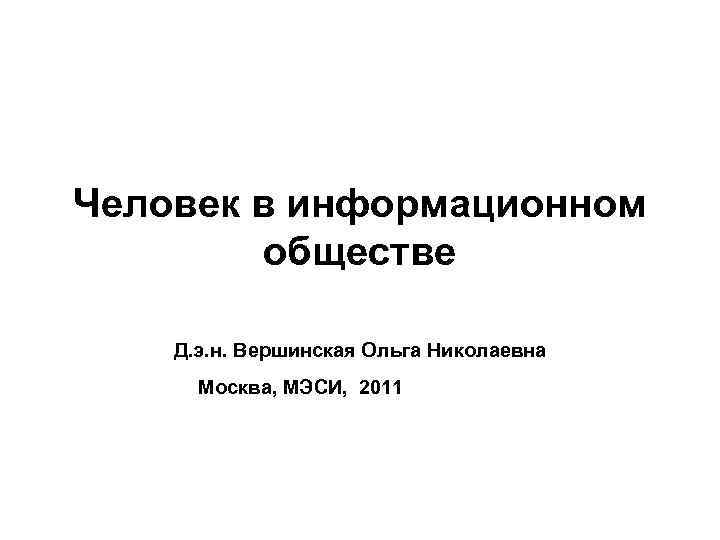 Человек в информационном обществе Д. э. н. Вершинская Ольга Николаевна Москва, МЭСИ, 2011 