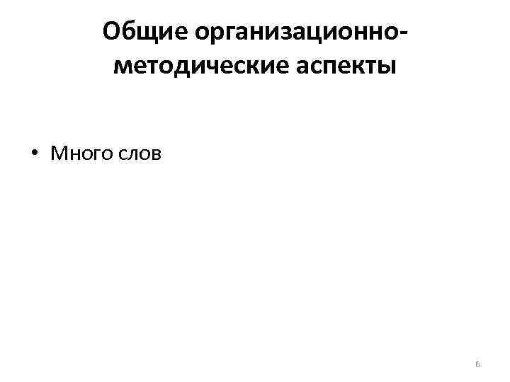 Общие организационнометодические аспекты • Много слов 6 