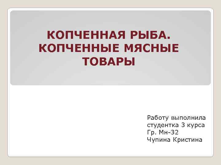 КОПЧЕННАЯ РЫБА. КОПЧЕННЫЕ МЯСНЫЕ ТОВАРЫ Работу выполнила студентка 3 курса Гр. Мн-32 Чупина Кристина