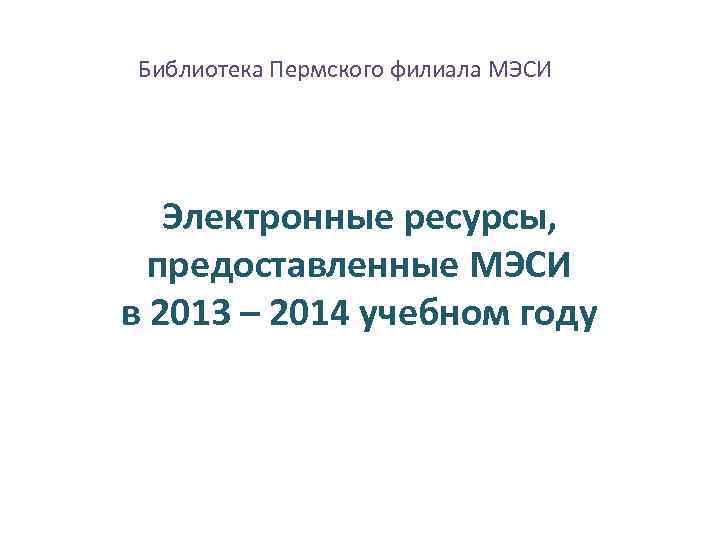 Библиотека Пермского филиала МЭСИ Электронные ресурсы, предоставленные МЭСИ в 2013 – 2014 учебном году