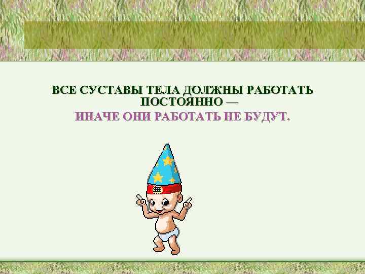 ВСЕ СУСТАВЫ ТЕЛА ДОЛЖНЫ РАБОТАТЬ ПОСТОЯННО — ИНАЧЕ ОНИ РАБОТАТЬ НЕ БУДУТ. 