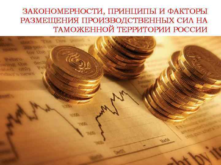 ЗАКОНОМЕРНОСТИ, ПРИНЦИПЫ И ФАКТОРЫ РАЗМЕЩЕНИЯ ПРОИЗВОДСТВЕННЫХ СИЛ НА ТАМОЖЕННОЙ ТЕРРИТОРИИ РОССИИ 