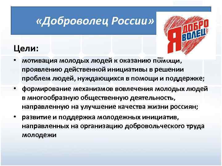  «Доброволец России» Цели: • мотивация молодых людей к оказанию помощи, проявлению действенной инициативы
