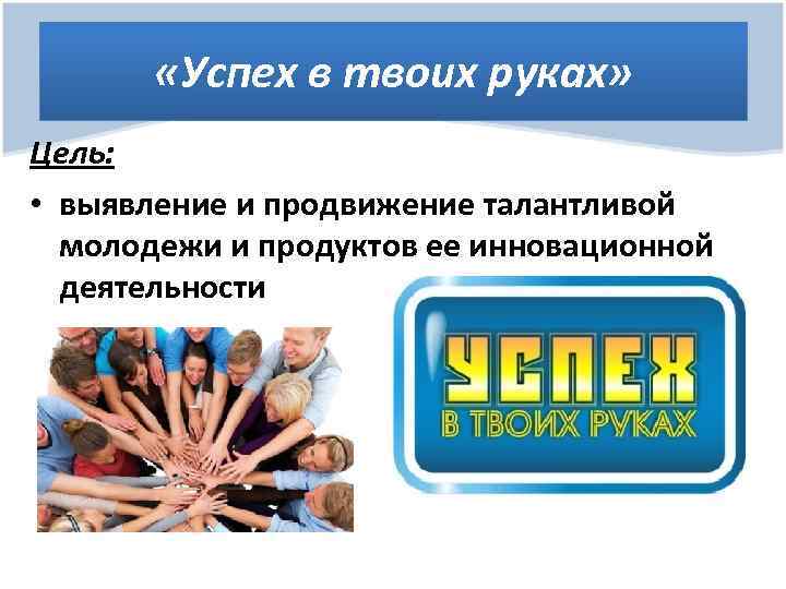  «Успех в твоих руках» Цель: • выявление и продвижение талантливой молодежи и продуктов