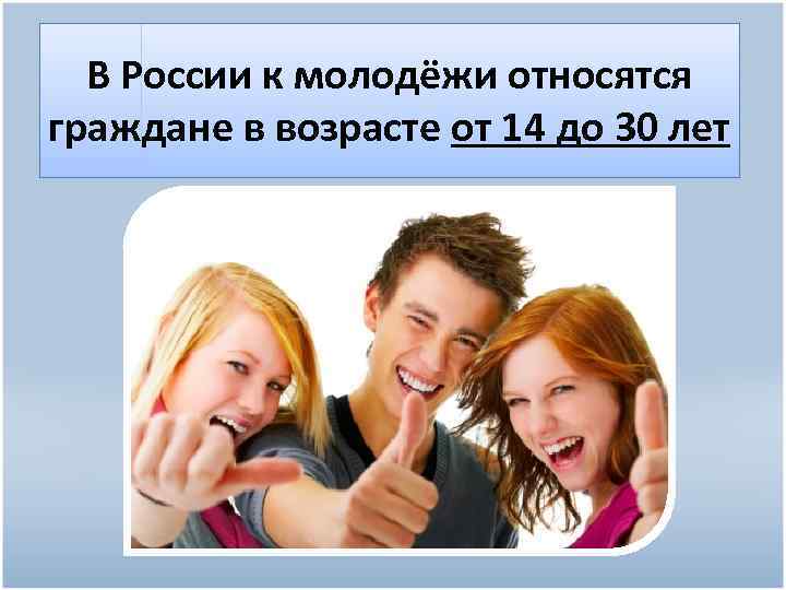 В России к молодёжи относятся граждане в возрасте от 14 до 30 лет 
