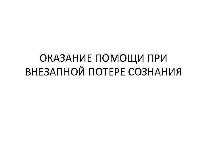 ОКАЗАНИЕ ПОМОЩИ ПРИ ВНЕЗАПНОЙ ПОТЕРЕ СОЗНАНИЯ 