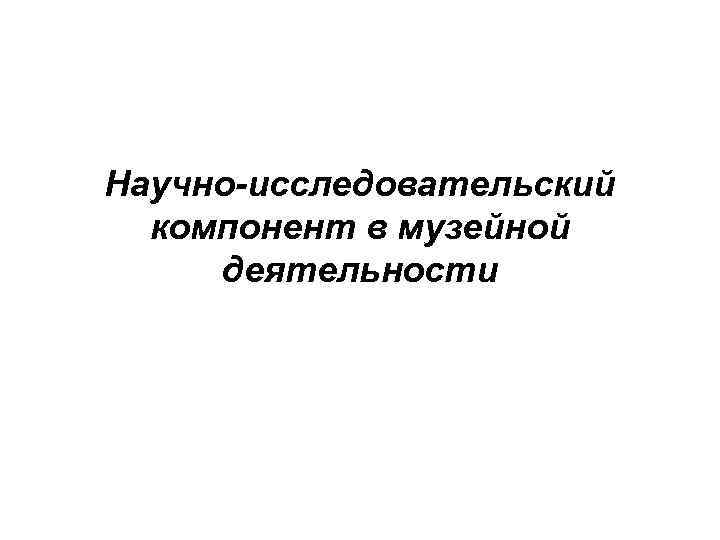 Научно-исследовательский компонент в музейной деятельности 