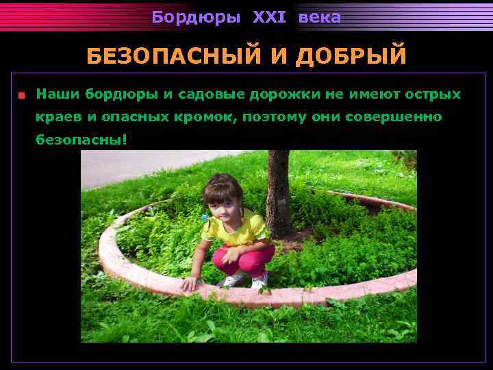 Бордюры XXI века БЕЗОПАСНЫЙ И ДОБРЫЙ Наши бордюры и садовые дорожки не имеют острых