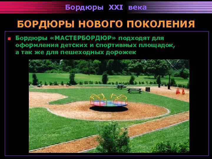 Бордюры XXI века БОРДЮРЫ НОВОГО ПОКОЛЕНИЯ Бордюры «МАСТЕРБОРДЮР» подходят для оформления детских и спортивных