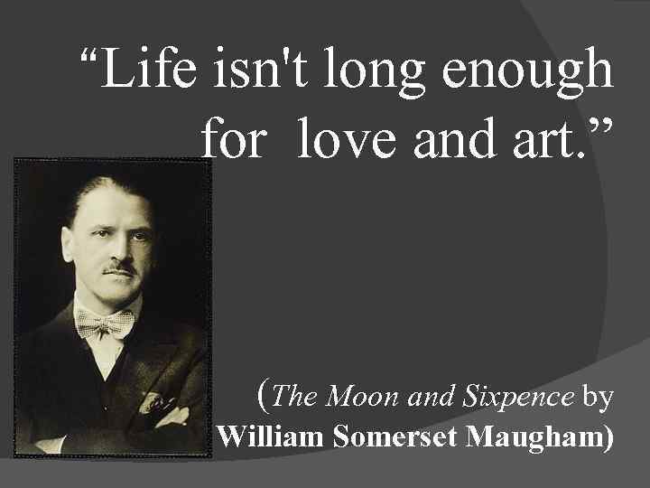 “Life isn't long enough for love and art. ” (The Moon and Sixpence by