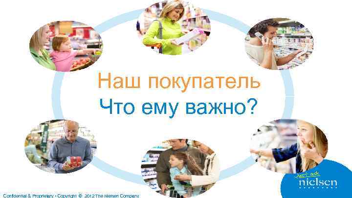 Наш покупатель Что ему важно? Confidential & Proprietary • Copyright © 2012 The Nielsen