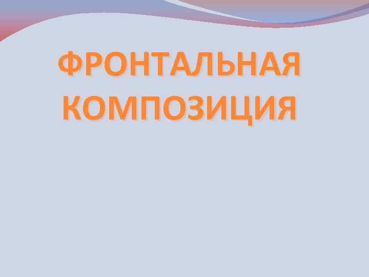 ФРОНТАЛЬНАЯ КОМПОЗИЦИЯ 