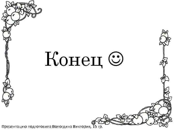 Конец Презентацию подготовила Вологдина Виктория, 15 гр. 