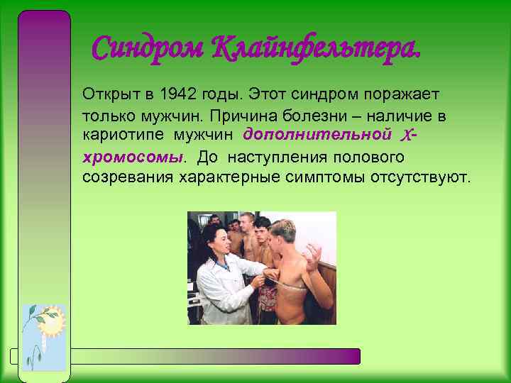 Синдром Клайнфельтера. Открыт в 1942 годы. Этот синдром поражает только мужчин. Причина болезни –