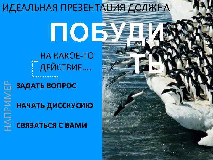 ИДЕАЛЬНАЯ ПРЕЗЕНТАЦИЯ ДОЛЖНА ПОБУДИ ТЬ НАПРИМЕР НА КАКОЕ-ТО ДЕЙСТВИЕ…. ЗАДАТЬ ВОПРОС НАЧАТЬ ДИССКУСИЮ СВЯЗАТЬСЯ