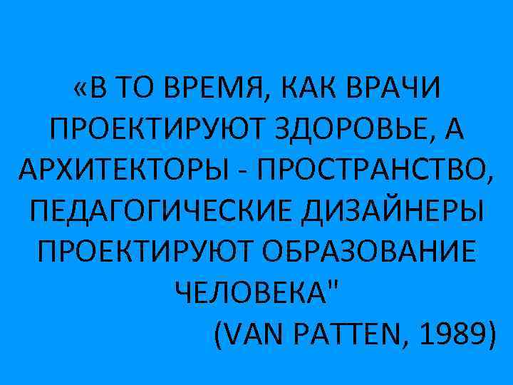 «В ТО ВРЕМЯ, КАК ВРАЧИ ПРОЕКТИРУЮТ ЗДОРОВЬЕ, А АРХИТЕКТОРЫ - ПРОСТРАНСТВО, ПЕДАГОГИЧЕСКИЕ ДИЗАЙНЕРЫ