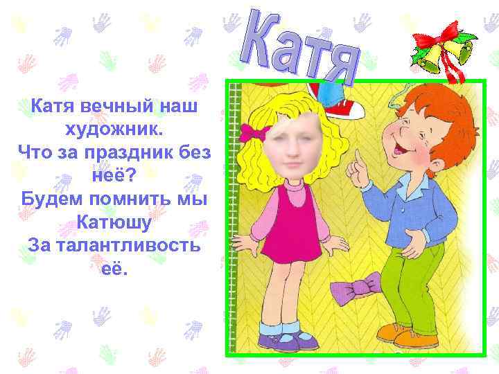 Катя вечный наш художник. Что за праздник без неё? Будем помнить мы Катюшу За