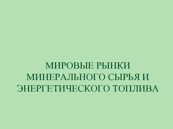 МИРОВЫЕ РЫНКИ МИНЕРАЛЬНОГО СЫРЬЯ И ЭНЕРГЕТИЧЕСКОГО ТОПЛИВА 