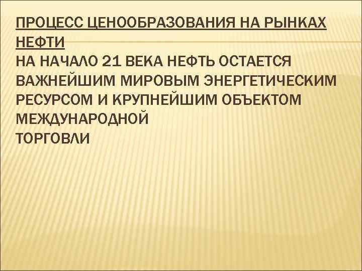 ПРОЦЕСС ЦЕНООБРАЗОВАНИЯ НА РЫНКАХ НЕФТИ НА НАЧАЛО 21 ВЕКА НЕФТЬ ОСТАЕТСЯ ВАЖНЕЙШИМ МИРОВЫМ ЭНЕРГЕТИЧЕСКИМ