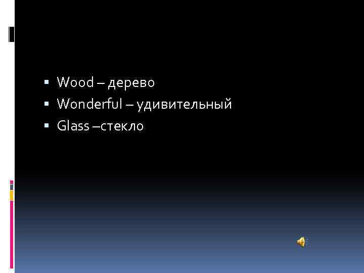  Wood – дерево Wonderful – удивительный Glass –стекло 