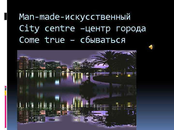 Man-made-искусственный City centre –центр города Come true – сбываться 