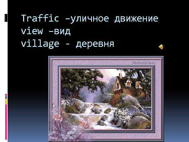 Traffic –уличное движение view –вид village - деревня 