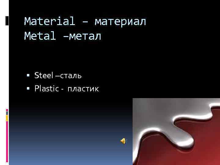 Material – материал Metal –метал Steel –сталь Plastic - пластик 