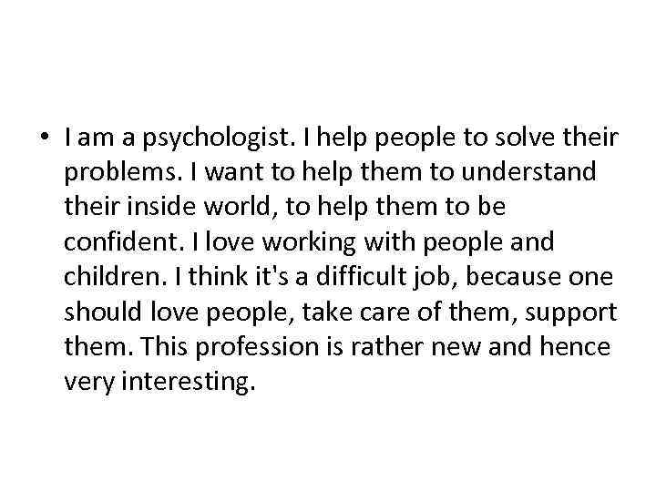  • I am a psychologist. I help people to solve their problems. I