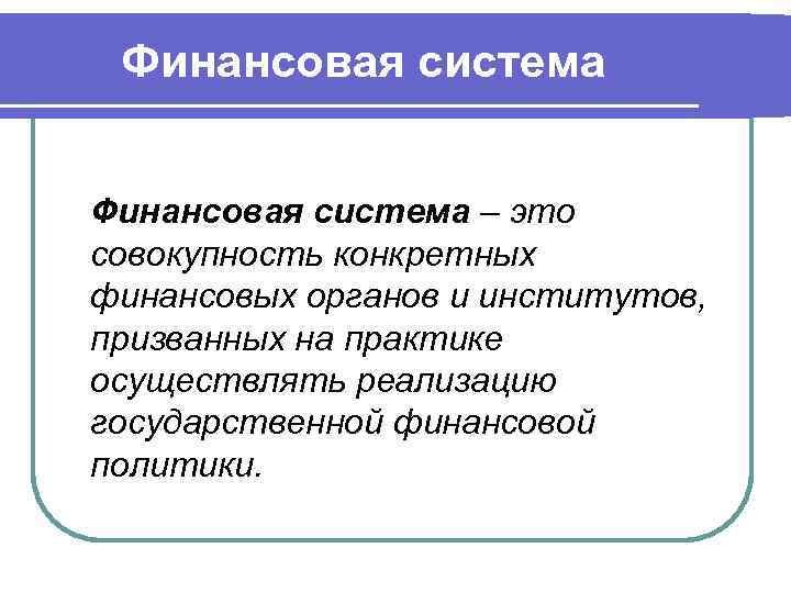 Финансовая система – это совокупность конкретных финансовых органов и институтов, призванных на практике осуществлять