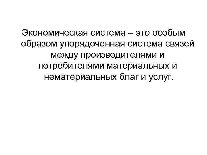 Экономическая система – это особым образом упорядоченная система связей между производителями и потребителями материальных