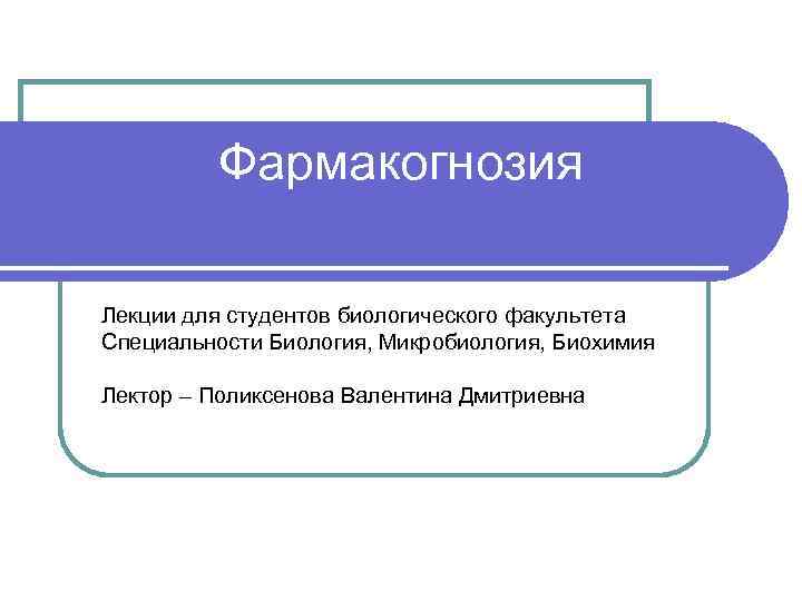 Фармакогнозия Лекции для студентов биологического факультета Специальности Биология, Микробиология, Биохимия Лектор – Поликсенова Валентина