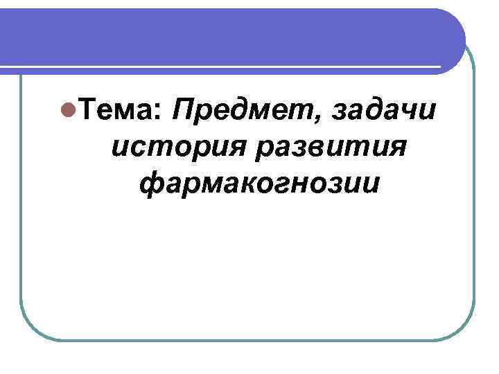 l. Тема: Предмет, задачи история развития фармакогнозии 