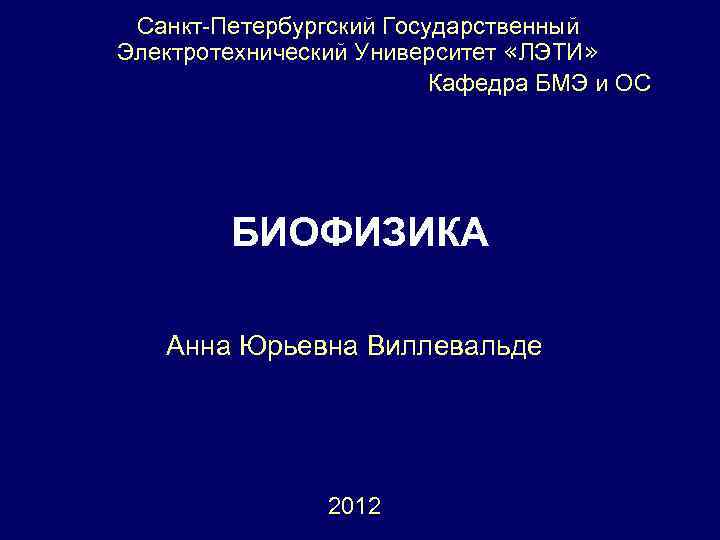 Санкт-Петербургский Государственный Электротехнический Университет «ЛЭТИ» Кафедра БМЭ и ОС БИОФИЗИКА Анна Юрьевна Виллевальде 2012
