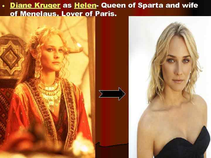  Diane Kruger as Helen- Queen of Sparta and wife of Menelaus. Lover of