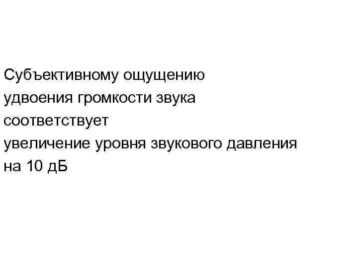 Субъективному ощущению удвоения громкости звука соответствует увеличение уровня звукового давления на 10 д. Б