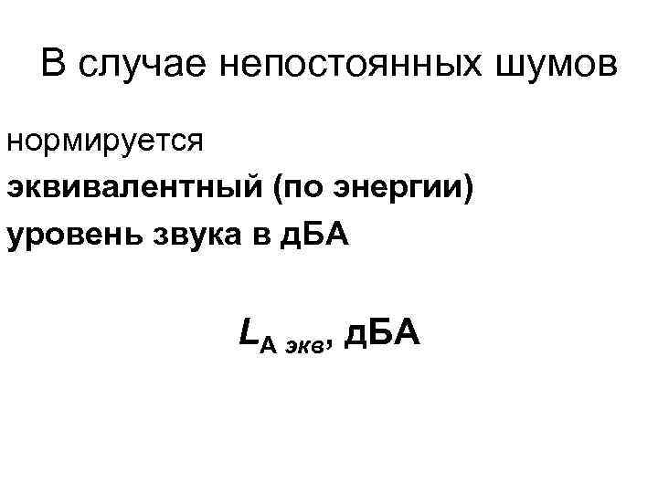 В случае непостоянных шумов нормируется эквивалентный (по энергии) уровень звука в д. БА LА