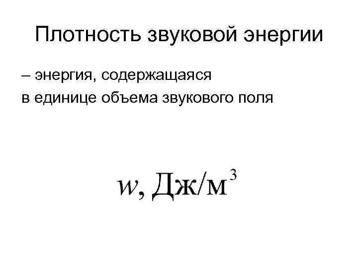 Плотность звуковой энергии – энергия, содержащаяся в единице объема звукового поля 